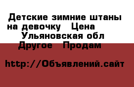 Детские зимние штаны на девочку › Цена ­ 600 - Ульяновская обл. Другое » Продам   